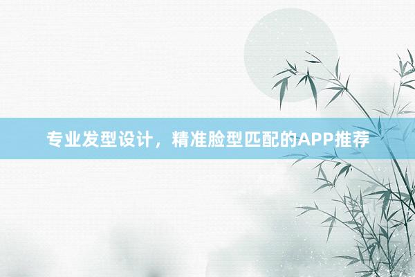 专业发型设计，精准脸型匹配的APP推荐