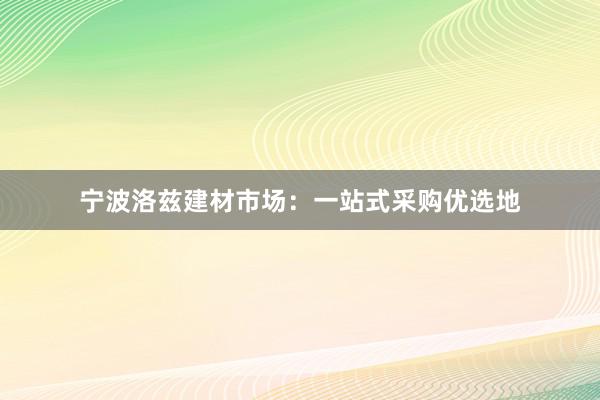 宁波洛兹建材市场：一站式采购优选地