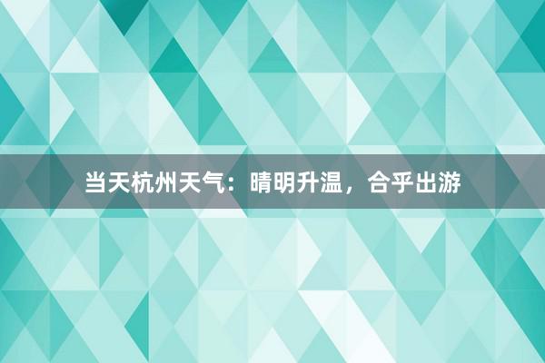 当天杭州天气：晴明升温，合乎出游