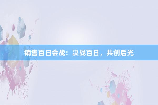 销售百日会战：决战百日，共创后光